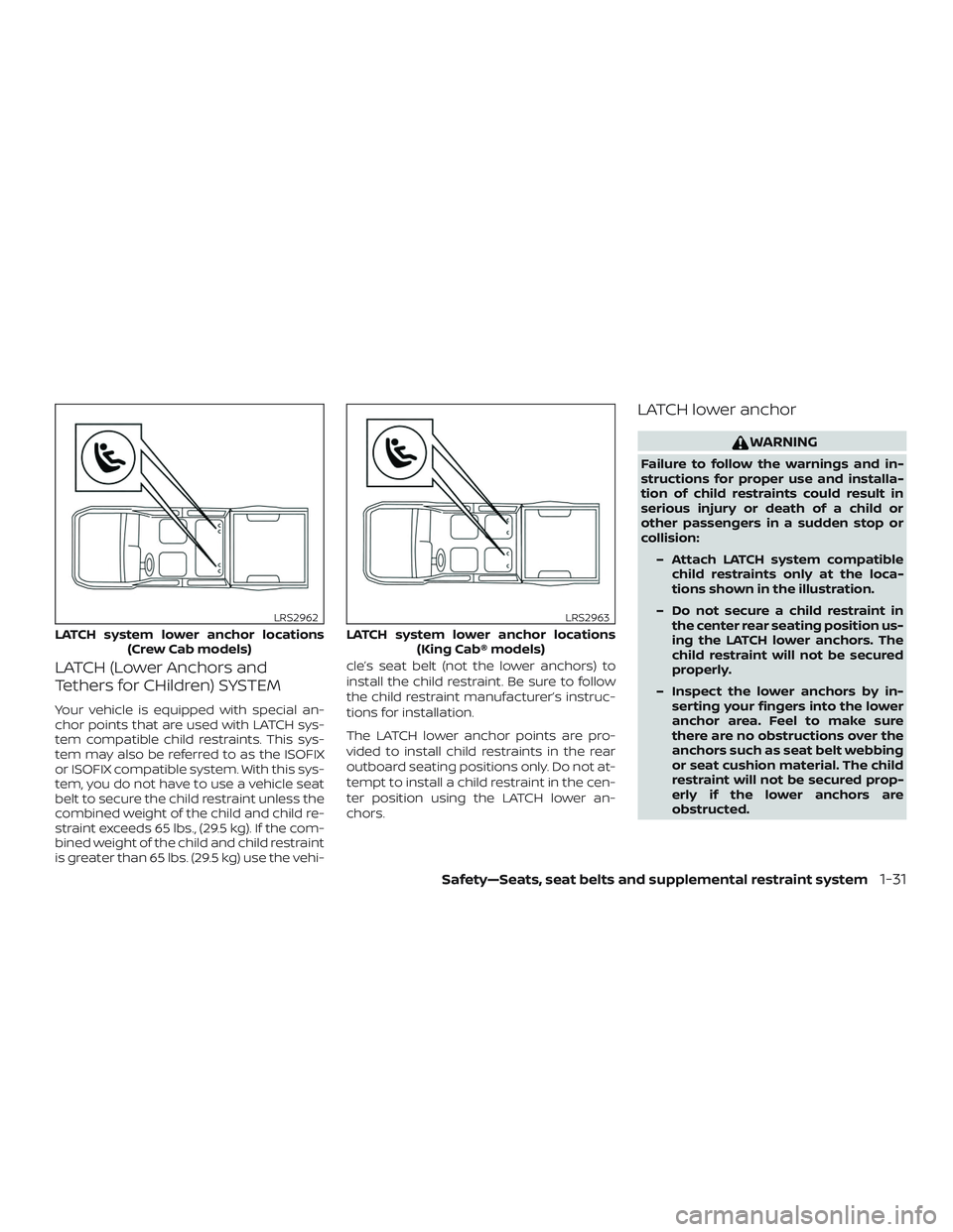 NISSAN FRONTIER 2018 Owner´s Manual LATCH (Lower Anchors and
Tethers for CHildren) SYSTEM
Your vehicle is equipped with special an-
chor points that are used with LATCH sys-
tem compatible child restraints. This sys-
tem may also be ref NISSAN FRONTIER 2018 Owner´s Manual LATCH (Lower Anchors and
Tethers for CHildren) SYSTEM
Your vehicle is equipped with special an-
chor points that are used with LATCH sys-
tem compatible child restraints. This sys-
tem may also be ref