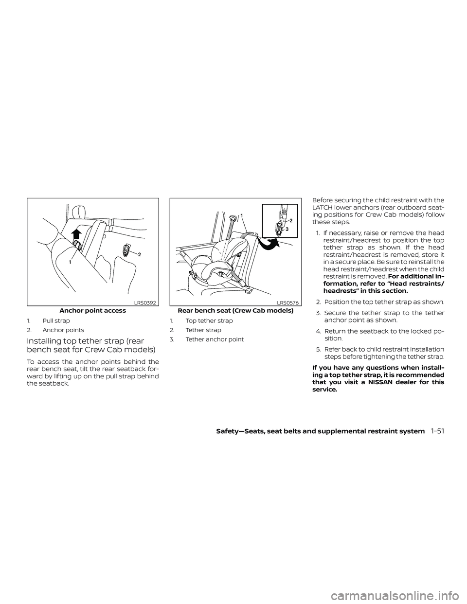 NISSAN FRONTIER 2018  Owner´s Manual 1. Pull strap
2. Anchor points
Installing top tether strap (rear
bench seat for Crew Cab models)
To access the anchor points behind the
rear bench seat, tilt the rear seatback for-
ward by lif ting up