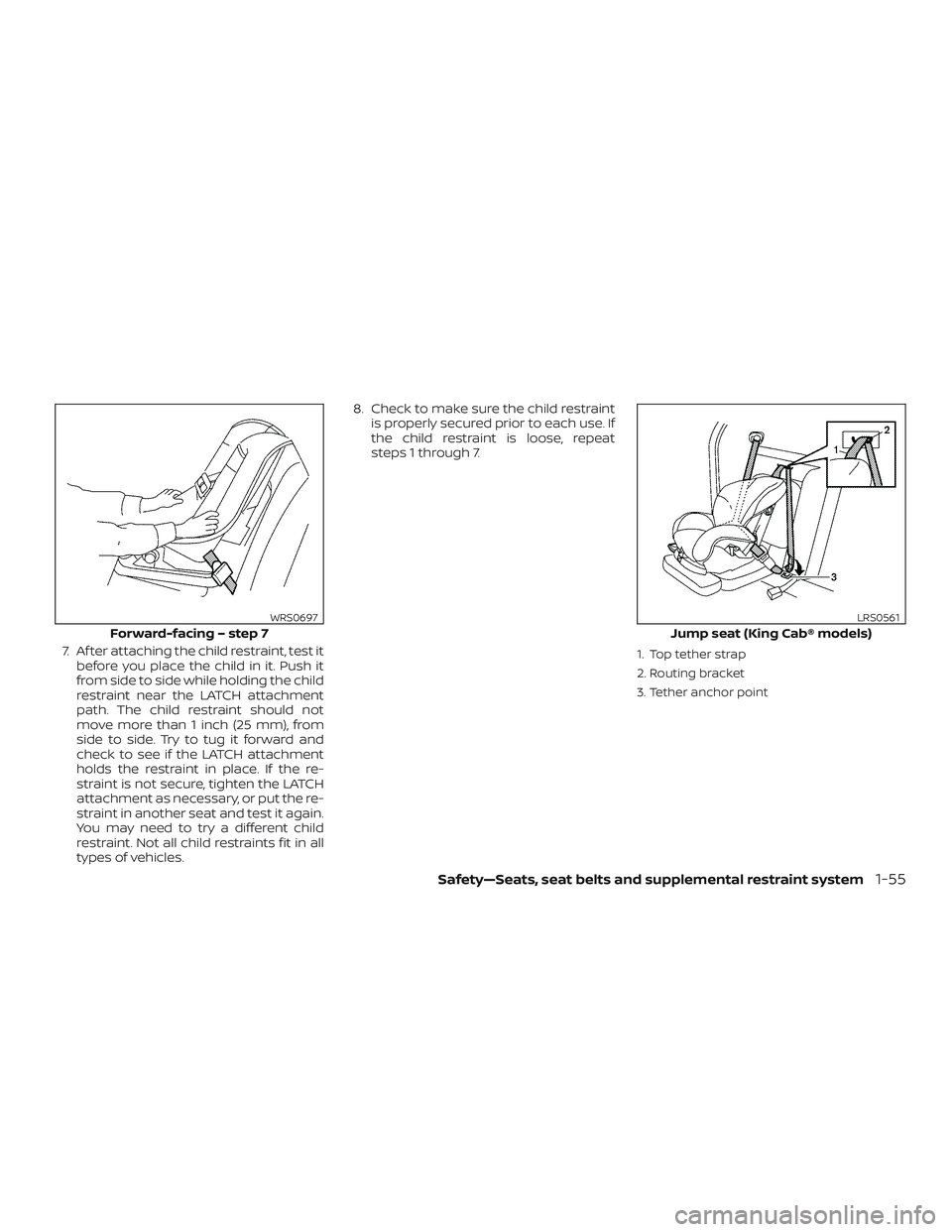 NISSAN FRONTIER 2018  Owner´s Manual 7. Af ter attaching the child restraint, test itbefore you place the child in it. Push it
from side to side while holding the child
restraint near the LATCH attachment
path. The child restraint should