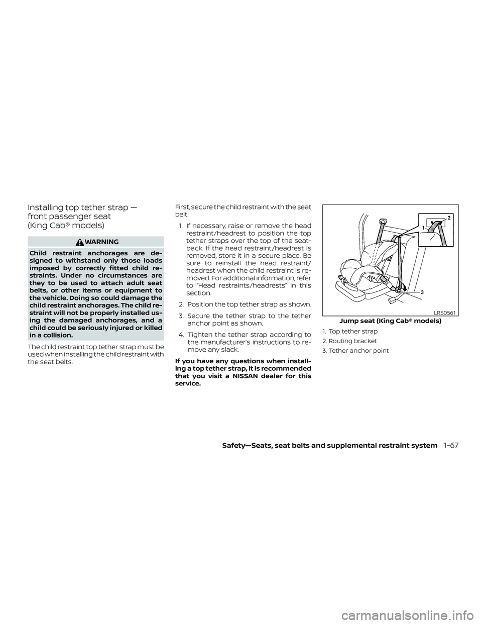 NISSAN FRONTIER 2018  Owner´s Manual Installing top tether strap —
front passenger seat
(King Cab® models)
WARNING
Child restraint anchorages are de-
signed to withstand only those loads
imposed by correctly fitted child re-
straints.
