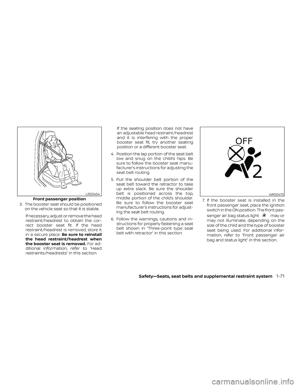 NISSAN FRONTIER 2018  Owner´s Manual 3. The booster seat should be positionedon the vehicle seat so that it is stable.
If necessary, adjust or remove the head
restraint/headrest to obtain the cor-
rect booster seat fit. If the head
restr