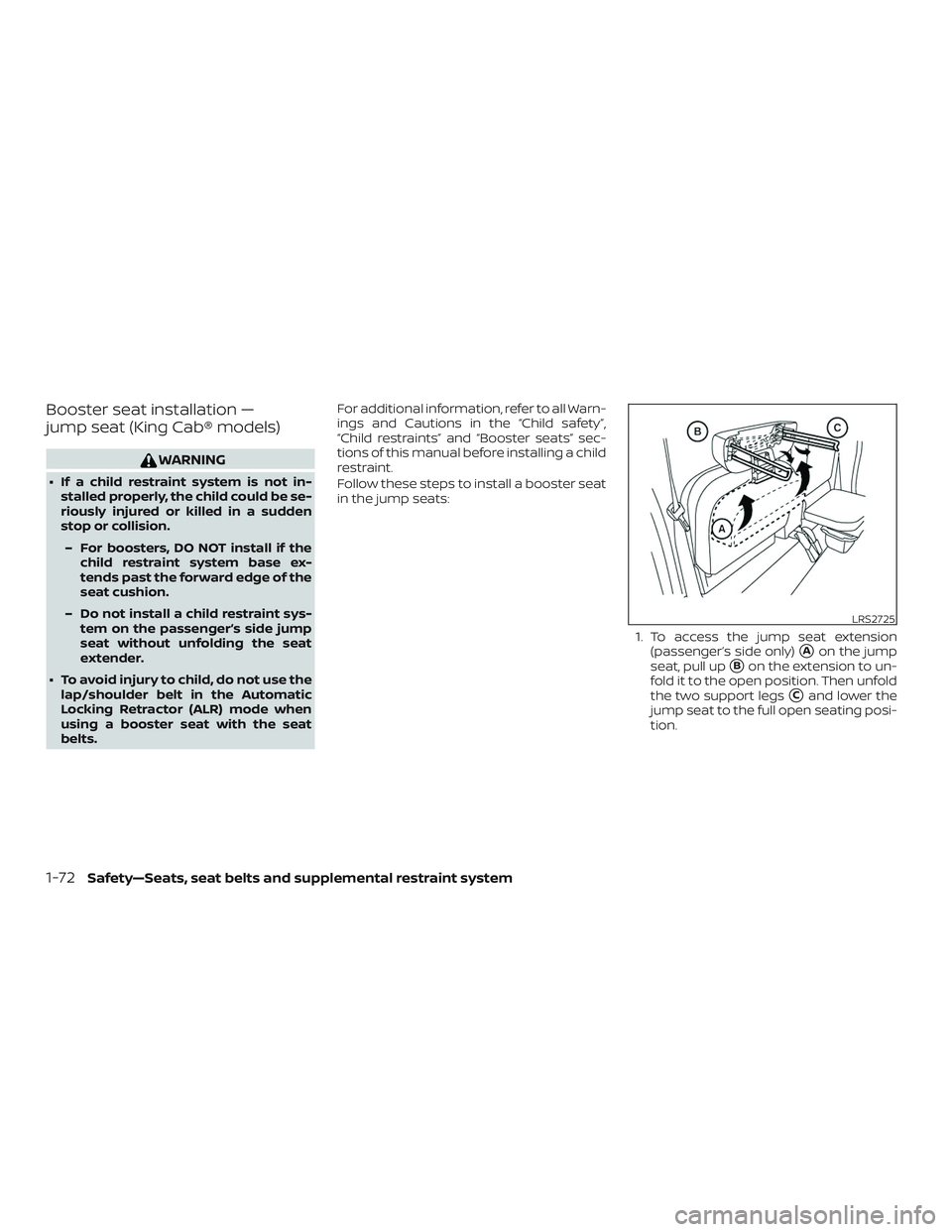 NISSAN FRONTIER 2018  Owner´s Manual Booster seat installation —
jump seat (King Cab® models)
WARNING
∙ If a child restraint system is not in-stalled properly, the child could be se-
riously injured or killed in a sudden
stop or col