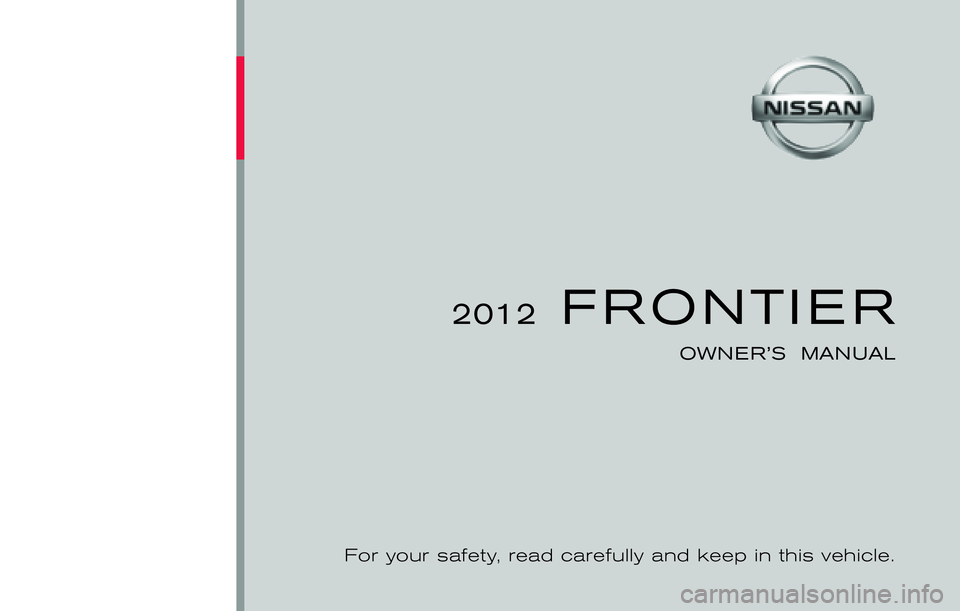 NISSAN FRONTIER 2012 Owner´s Manual ®
2012 FRONTIER
OWNER’S MANUAL
For your safety, read carefully and keep in this vehicle.
2012 NISSAN FRONTIER D40-D
D40-D
Printing : March 2012 (17)
Publication No.: OM1E 0D40U1
Printed in U NISSAN FRONTIER 2012 Owner´s Manual ®
2012 FRONTIER
OWNER’S MANUAL
For your safety, read carefully and keep in this vehicle.
2012 NISSAN FRONTIER D40-D
D40-D
Printing : March 2012 (17)
Publication No.: OM1E 0D40U1
Printed in U
