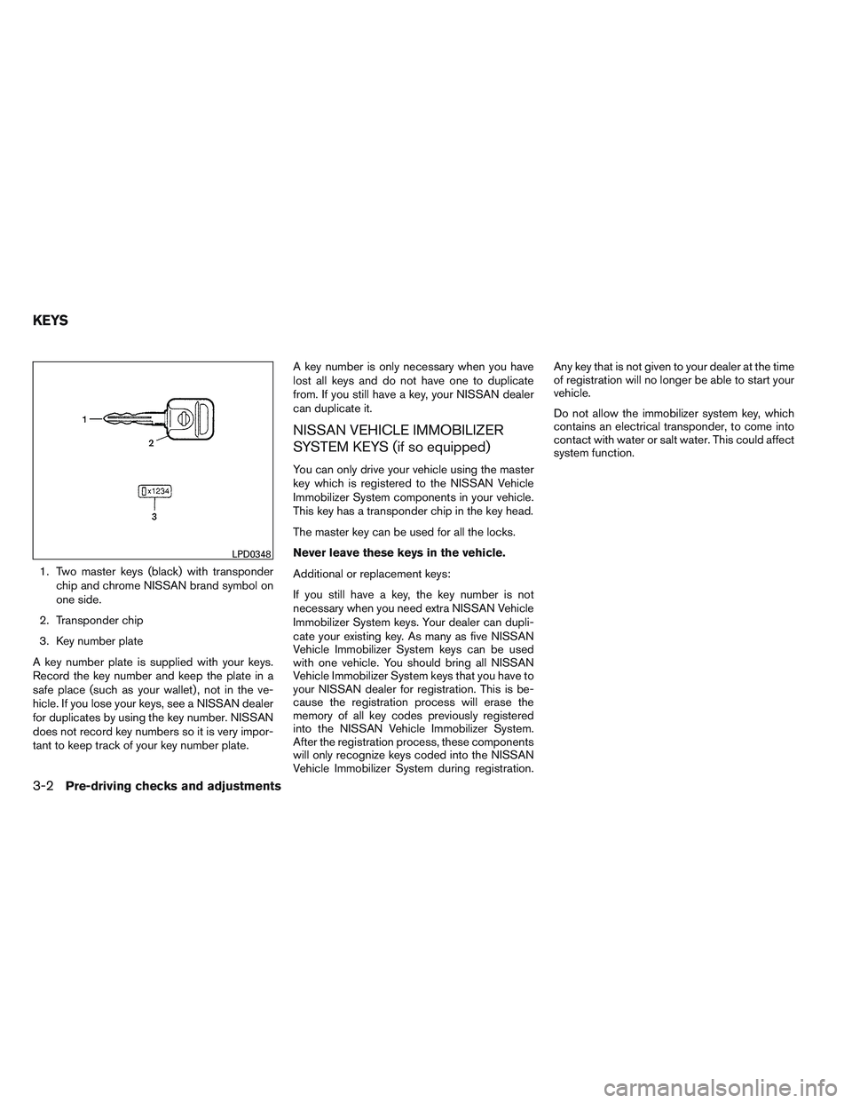 NISSAN FRONTIER 2012  Owner´s Manual 1. Two master keys (black) with transponderchip and chrome NISSAN brand symbol on
one side.
2. Transponder chip
3. Key number plate
A key number plate is supplied with your keys.
Record the key number