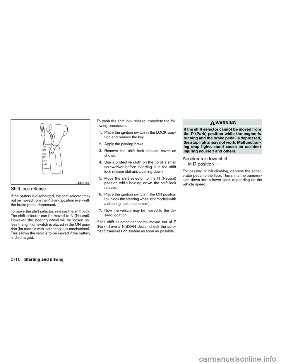 NISSAN FRONTIER 2012  Owner´s Manual Shift lock release
If the battery is discharged, the shift selector may
not be moved from the P (Park) position even with
the brake pedal depressed.
To move the shift selector, release the shift lock.