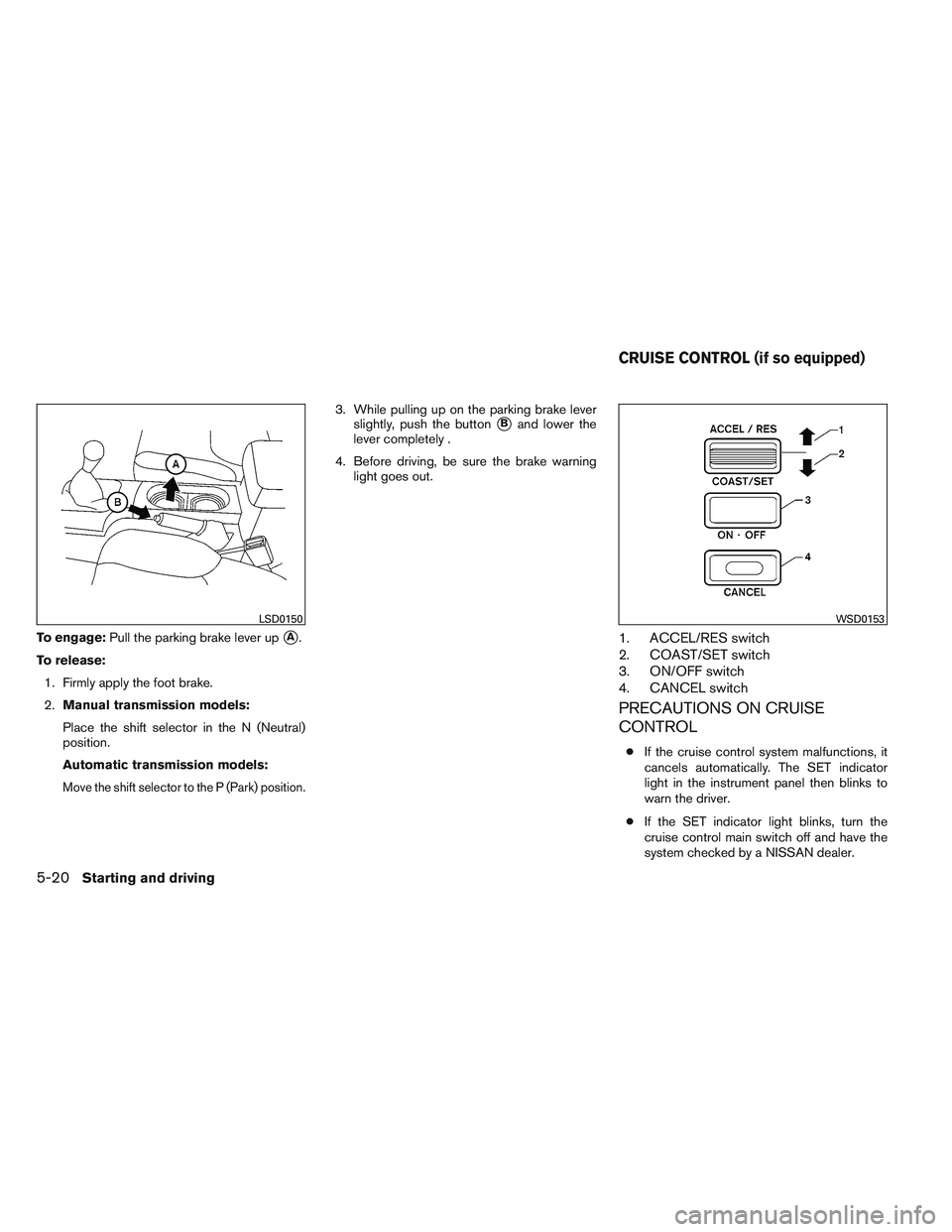 NISSAN FRONTIER 2012  Owner´s Manual To engage:Pull the parking brake lever upA.
To release: 1. Firmly apply the foot brake.
2. Manual transmission models:
Place the shift selector in the N (Neutral)
position.
Automatic transmission mod