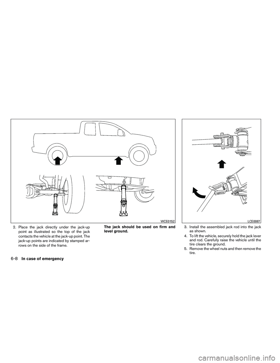 NISSAN FRONTIER 2012  Owner´s Manual 2. Place the jack directly under the jack-uppoint as illustrated so the top of the jack
contacts the vehicle at the jack-up point. The
jack-up points are indicated by stamped ar-
rows on the side of t