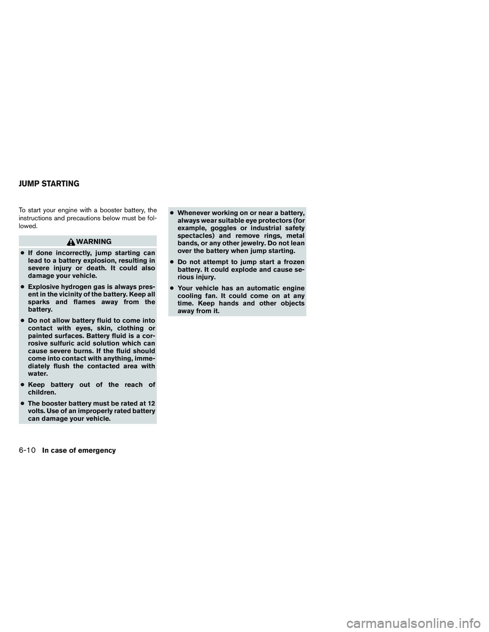 NISSAN FRONTIER 2012  Owner´s Manual To start your engine with a booster battery, the
instructions and precautions below must be fol-
lowed.
WARNING
●If done incorrectly, jump starting can
lead to a battery explosion, resulting in
seve