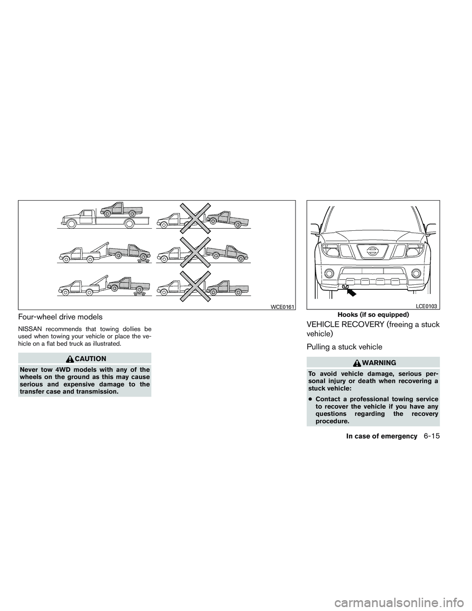 NISSAN FRONTIER 2012  Owner´s Manual Four-wheel drive models
NISSAN recommends that towing dollies be
used when towing your vehicle or place the ve-
hicle on a flat bed truck as illustrated.
CAUTION
Never tow 4WD models with any of the
w