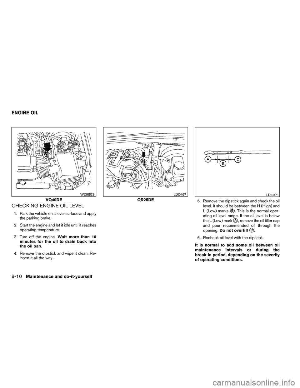 NISSAN FRONTIER 2012  Owner´s Manual CHECKING ENGINE OIL LEVEL
1. Park the vehicle on a level surface and applythe parking brake.
2. Start the engine and let it idle until it reaches operating temperature.
3. Turn off the engine. Wait mo