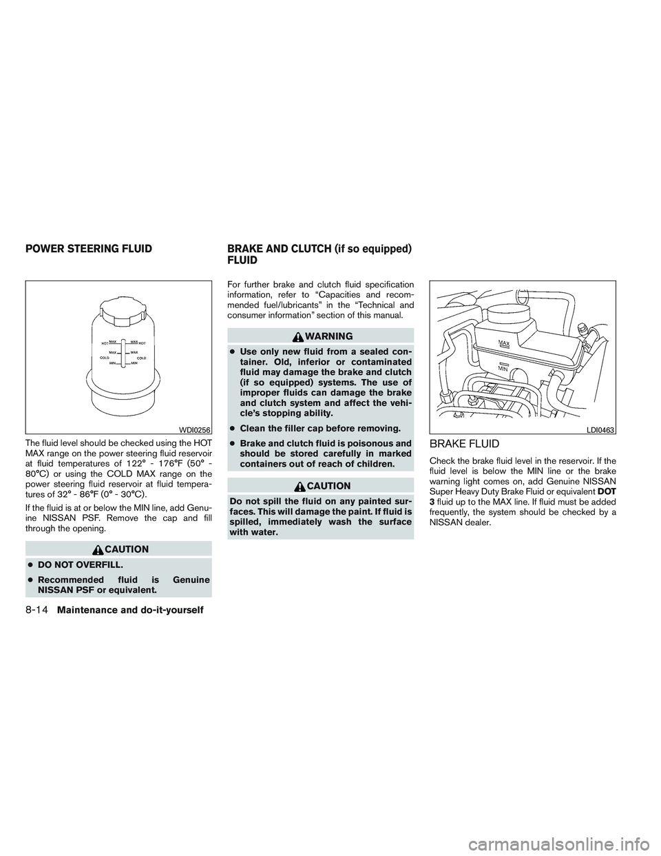 NISSAN FRONTIER 2012 Owner´s Manual The fluid level should be checked using the HOT
MAX range on the power steering fluid reservoir
at fluid temperatures of 122° - 176°F (50° -
80°C) or using the COLD MAX range on the
power steering NISSAN FRONTIER 2012 Owner´s Manual The fluid level should be checked using the HOT
MAX range on the power steering fluid reservoir
at fluid temperatures of 122° - 176°F (50° -
80°C) or using the COLD MAX range on the
power steering