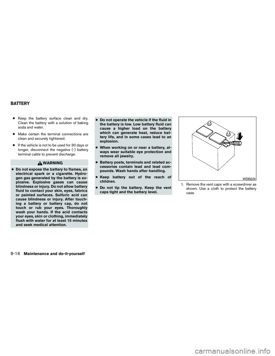 NISSAN FRONTIER 2012 Owner´s Manual ●Keep the battery surface clean and dry.
Clean the battery with a solution of baking
soda and water.
● Make certain the terminal connections are
clean and securely tightened.
● If the vehicle is NISSAN FRONTIER 2012 Owner´s Manual ●Keep the battery surface clean and dry.
Clean the battery with a solution of baking
soda and water.
● Make certain the terminal connections are
clean and securely tightened.
● If the vehicle is