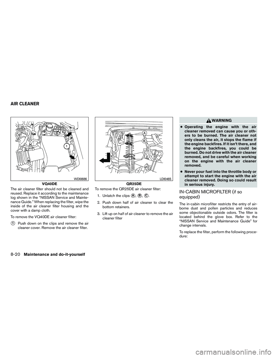 NISSAN FRONTIER 2012  Owner´s Manual The air cleaner filter should not be cleaned and
reused. Replace it according to the maintenance
log shown in the “NISSAN Service and Mainte-
nance Guide.” When replacing the filter, wipe the
insi