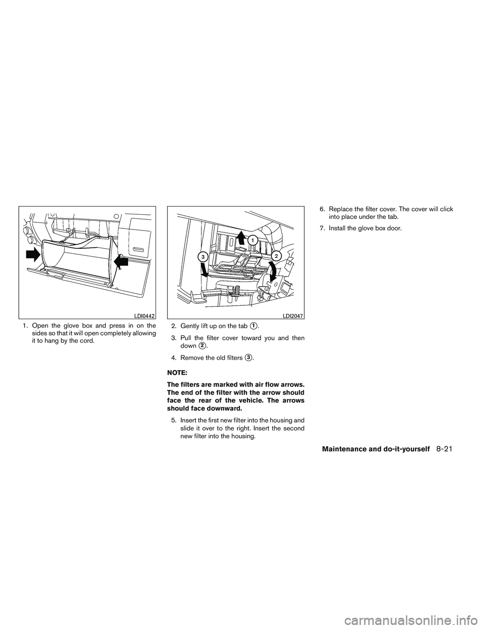 NISSAN FRONTIER 2012  Owner´s Manual 1. Open the glove box and press in on thesides so that it will open completely allowing
it to hang by the cord. 2. Gently lift up on the tab1.
3. Pull the filter cover toward you and then down
2.
4.