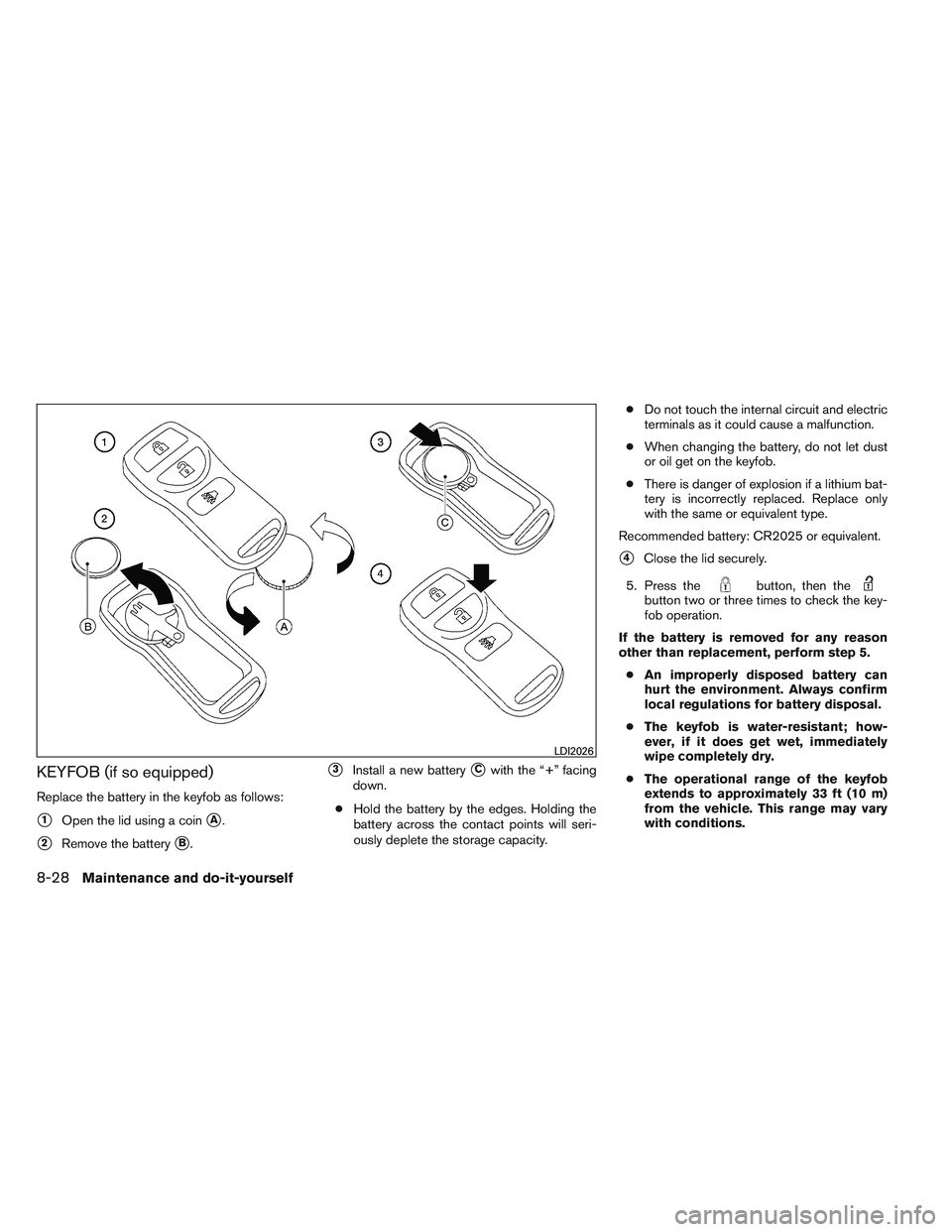 NISSAN FRONTIER 2012  Owner´s Manual KEYFOB (if so equipped)
Replace the battery in the keyfob as follows:
1Open the lid using a coinA.
2Remove the batteryB.
3Install a new batteryCwith the “+” facing
down.
● Hold the battery