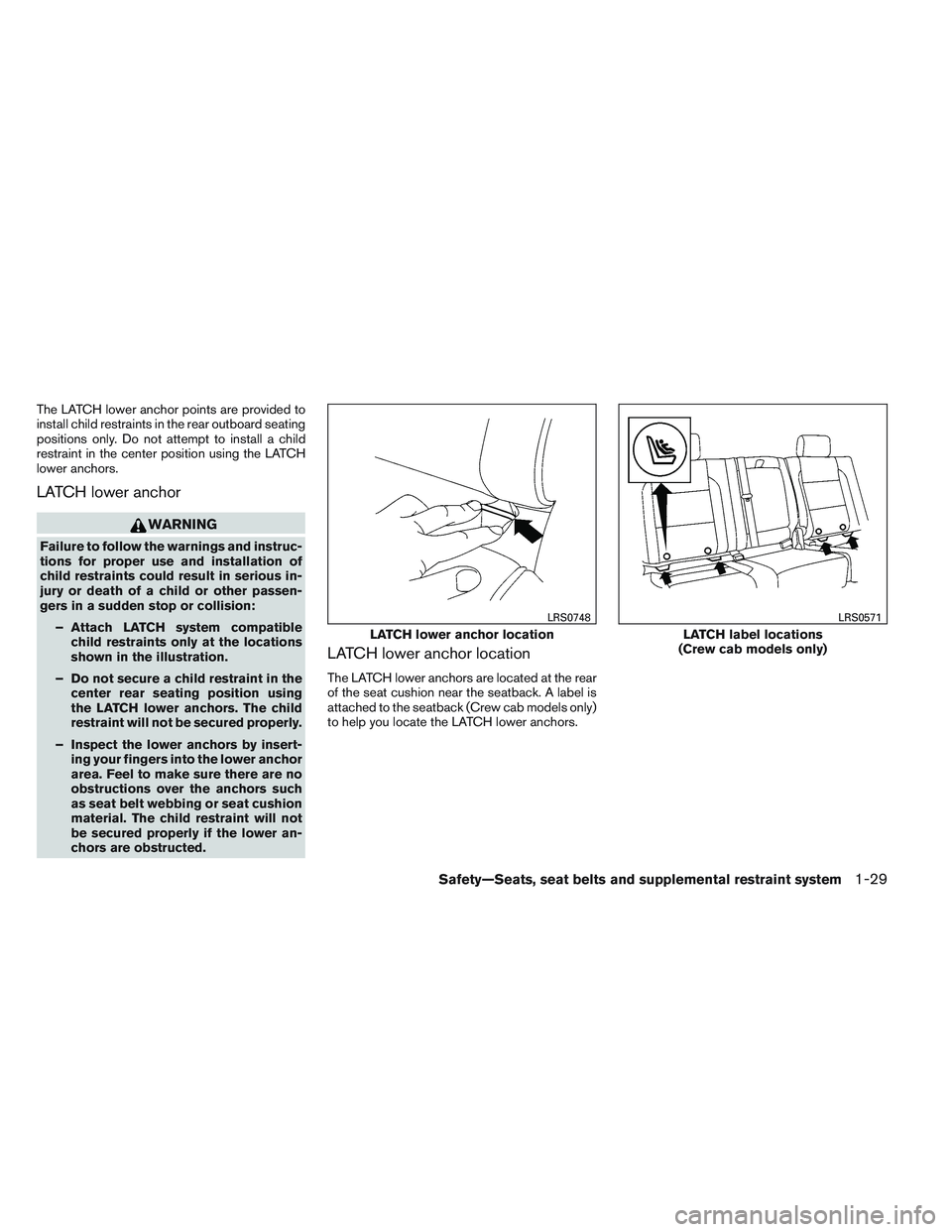 NISSAN FRONTIER 2012  Owner´s Manual The LATCH lower anchor points are provided to
install child restraints in the rear outboard seating
positions only. Do not attempt to install a child
restraint in the center position using the LATCH
l