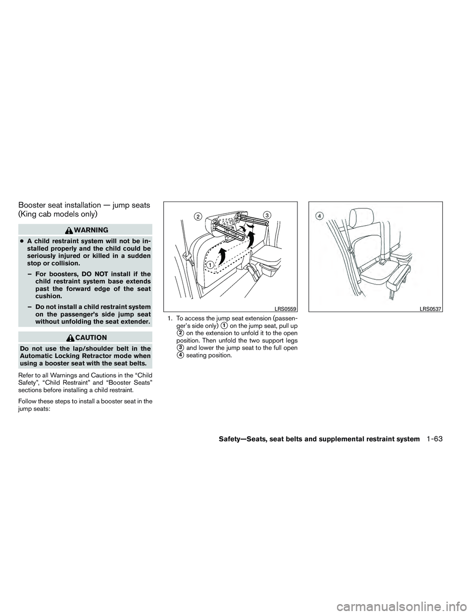 NISSAN FRONTIER 2012 Owner´s Manual Booster seat installation — jump seats
(King cab models only)
WARNING
●A child restraint system will not be in-
stalled properly and the child could be
seriously injured or killed in a sudden
stop NISSAN FRONTIER 2012 Owner´s Manual Booster seat installation — jump seats
(King cab models only)
WARNING
●A child restraint system will not be in-
stalled properly and the child could be
seriously injured or killed in a sudden
stop