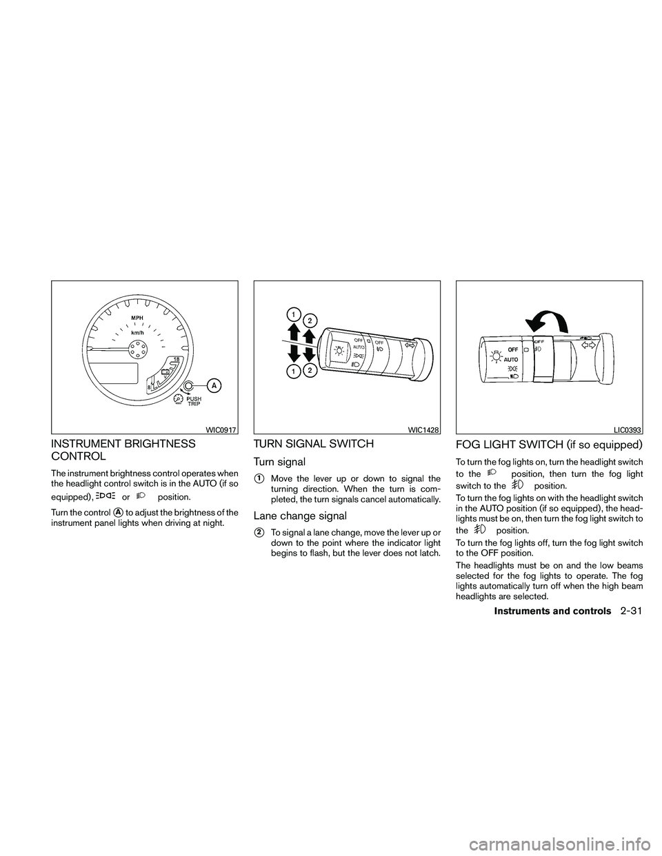 NISSAN FRONTIER 2011  Owner´s Manual INSTRUMENT BRIGHTNESS
CONTROL
The instrument brightness control operates when
the headlight control switch is in the AUTO (if so
equipped) ,
orposition.
Turn the control
Ato adjust the brightness of 