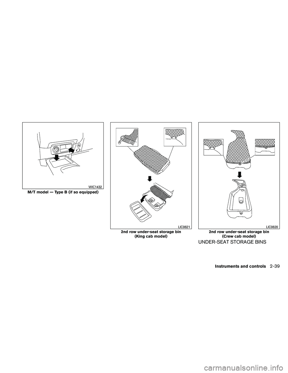 NISSAN FRONTIER 2011  Owner´s Manual UNDER-SEAT STORAGE BINS
M/T model — Type B (if so equipped)
WIC1432
2nd row under-seat storage bin(King cab model)
LIC0821
2nd row under-seat storage bin(Crew cab model)
LIC0820
Instruments and cont