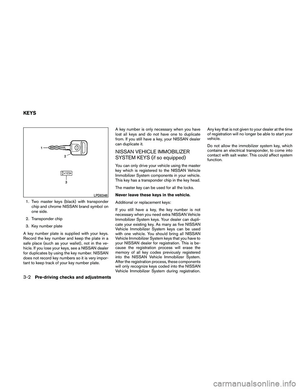 NISSAN FRONTIER 2011  Owner´s Manual 1. Two master keys (black) with transponderchip and chrome NISSAN brand symbol on
one side.
2. Transponder chip
3. Key number plate
A key number plate is supplied with your keys.
Record the key number