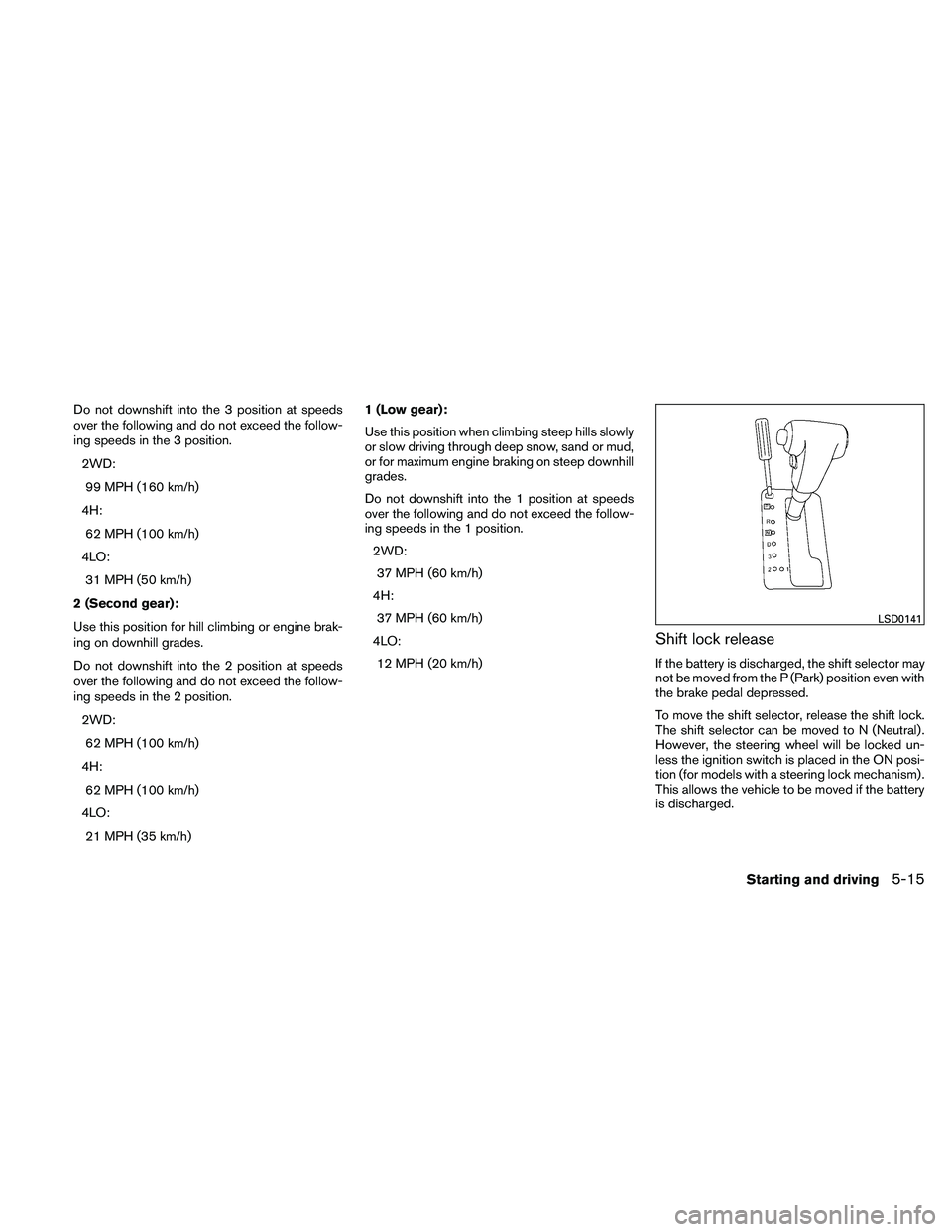 NISSAN FRONTIER 2011  Owner´s Manual Do not downshift into the 3 position at speeds
over the following and do not exceed the follow-
ing speeds in the 3 position.2WD:99 MPH (160 km/h)
4H: 62 MPH (100 km/h)
4LO: 31 MPH (50 km/h)
2 (Second