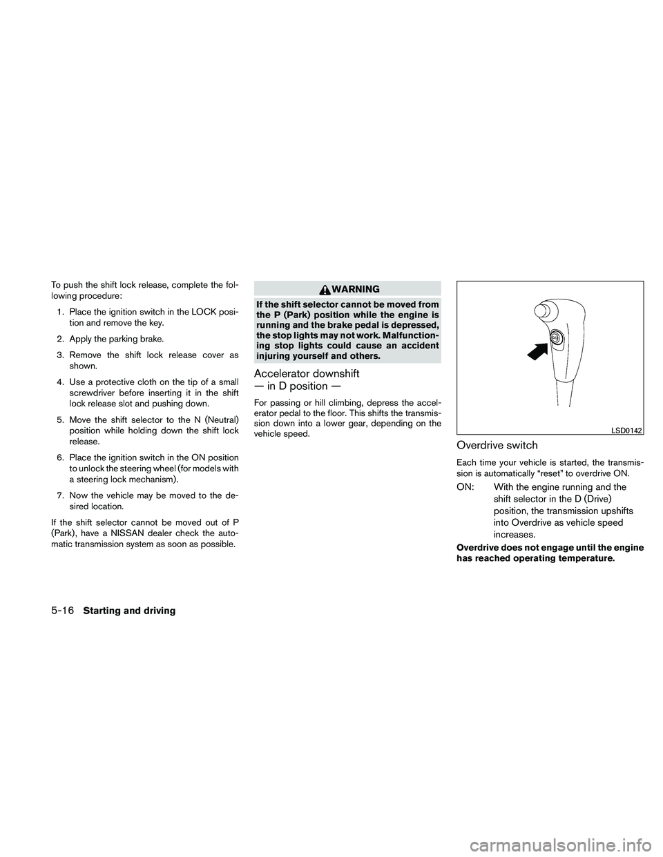 NISSAN FRONTIER 2011  Owner´s Manual To push the shift lock release, complete the fol-
lowing procedure:1. Place the ignition switch in the LOCK posi- tion and remove the key.
2. Apply the parking brake.
3. Remove the shift lock release 