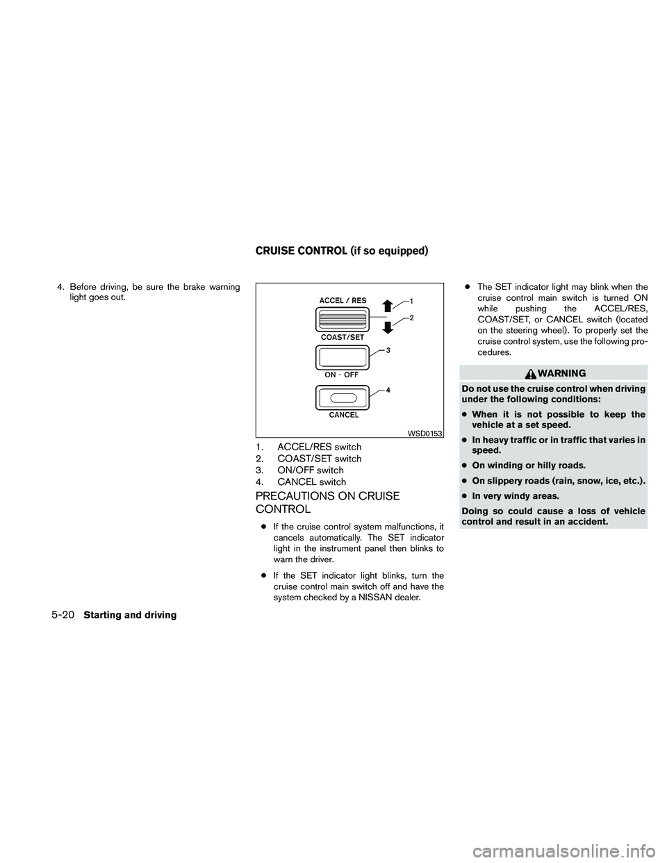NISSAN FRONTIER 2011  Owner´s Manual 4. Before driving, be sure the brake warninglight goes out.
1. ACCEL/RES switch
2. COAST/SET switch
3. ON/OFF switch
4. CANCEL switch
PRECAUTIONS ON CRUISE
CONTROL
●If the cruise control system malf