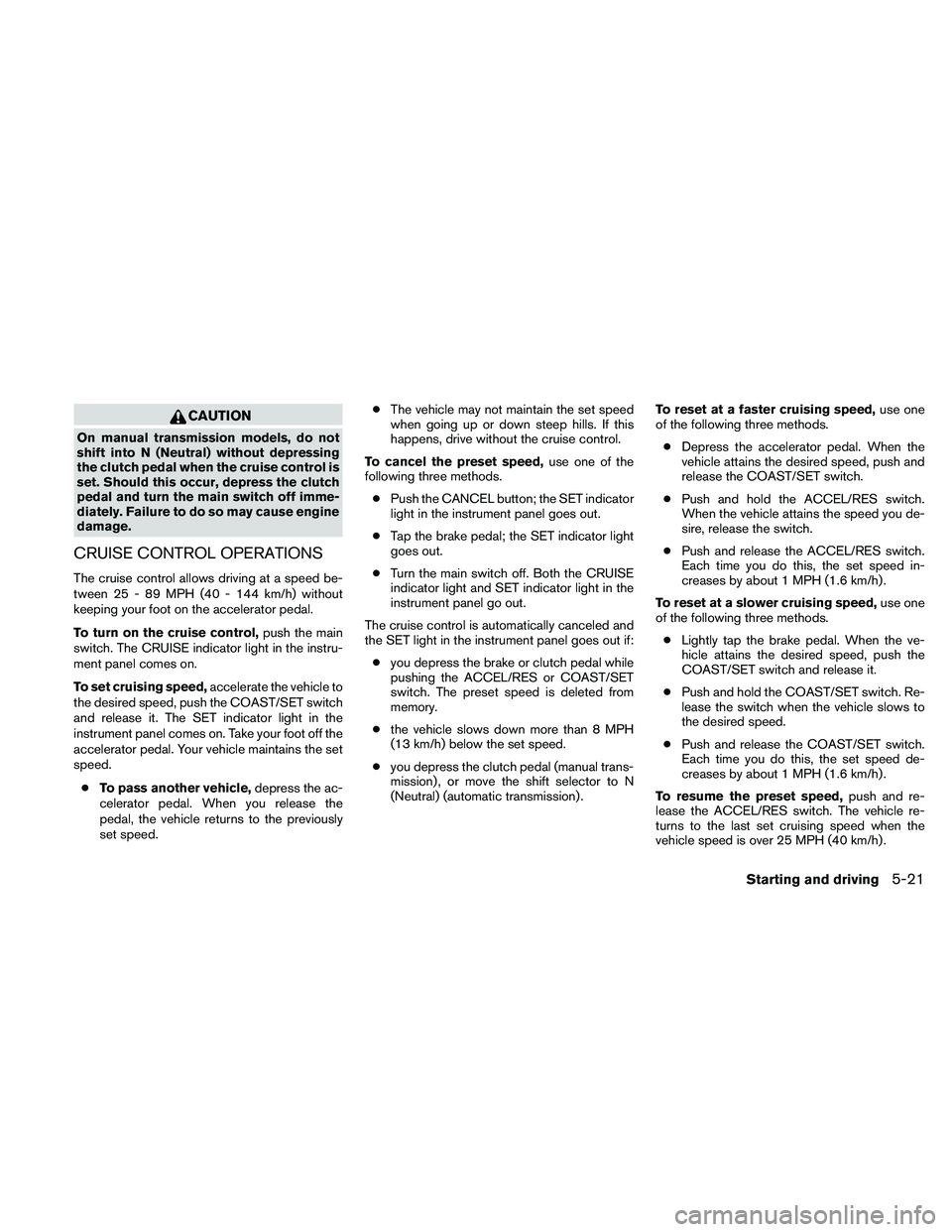 NISSAN FRONTIER 2011  Owner´s Manual CAUTION
On manual transmission models, do not
shift into N (Neutral) without depressing
the clutch pedal when the cruise control is
set. Should this occur, depress the clutch
pedal and turn the main s