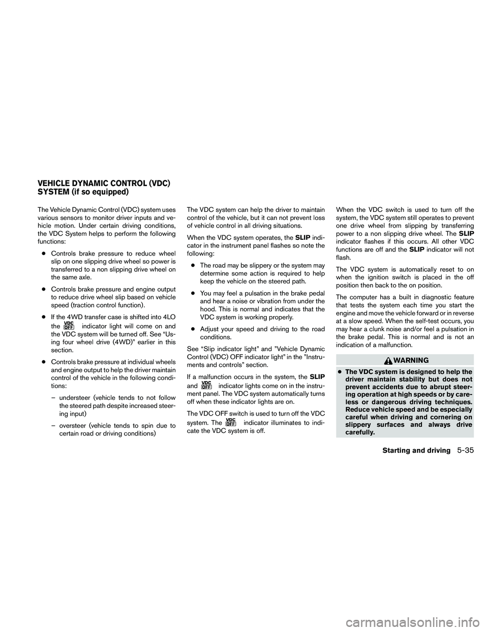 NISSAN FRONTIER 2011  Owner´s Manual The Vehicle Dynamic Control (VDC) system uses
various sensors to monitor driver inputs and ve-
hicle motion. Under certain driving conditions,
the VDC System helps to perform the following
functions: