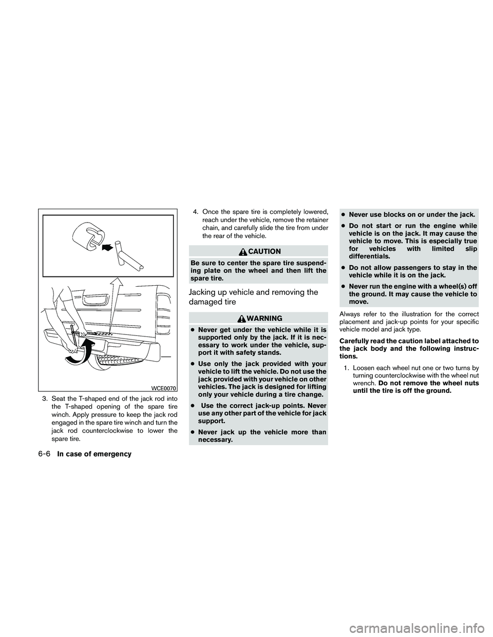 NISSAN FRONTIER 2011  Owner´s Manual 3. Seat the T-shaped end of the jack rod intothe T-shaped opening of the spare tire
winch. Apply pressure to keep the jack rod
engaged in the spare tire winch and turn the
jack rod counterclockwise to