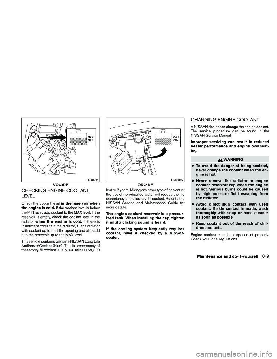 NISSAN FRONTIER 2011  Owner´s Manual CHECKING ENGINE COOLANT
LEVEL
Check the coolant levelin the reservoir when
the engine is cold. If the coolant level is below
the MIN level, add coolant to the MAX level. If the
reservoir is empty, che