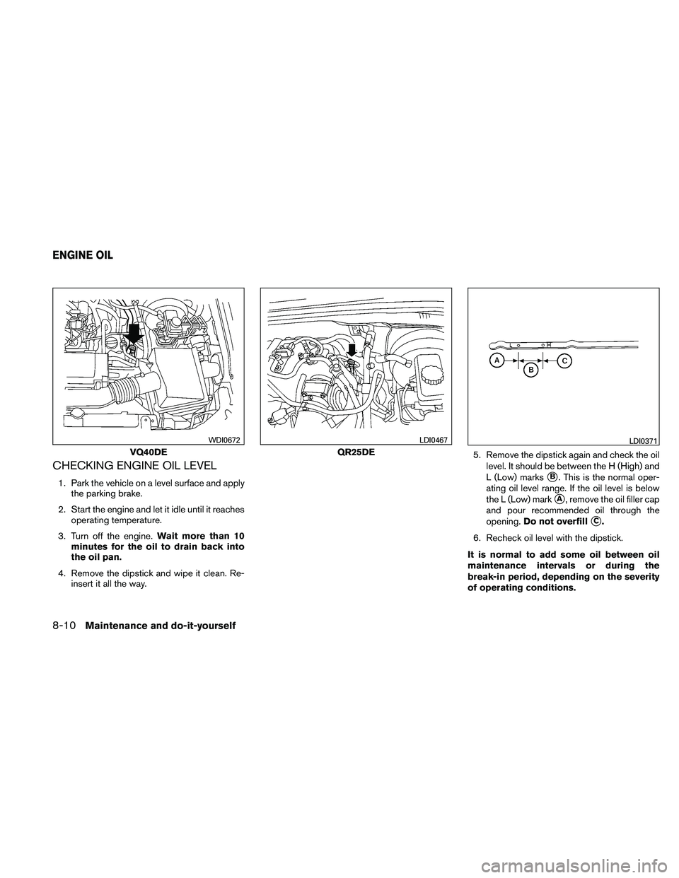 NISSAN FRONTIER 2011  Owner´s Manual CHECKING ENGINE OIL LEVEL
1. Park the vehicle on a level surface and applythe parking brake.
2. Start the engine and let it idle until it reaches operating temperature.
3. Turn off the engine. Wait mo