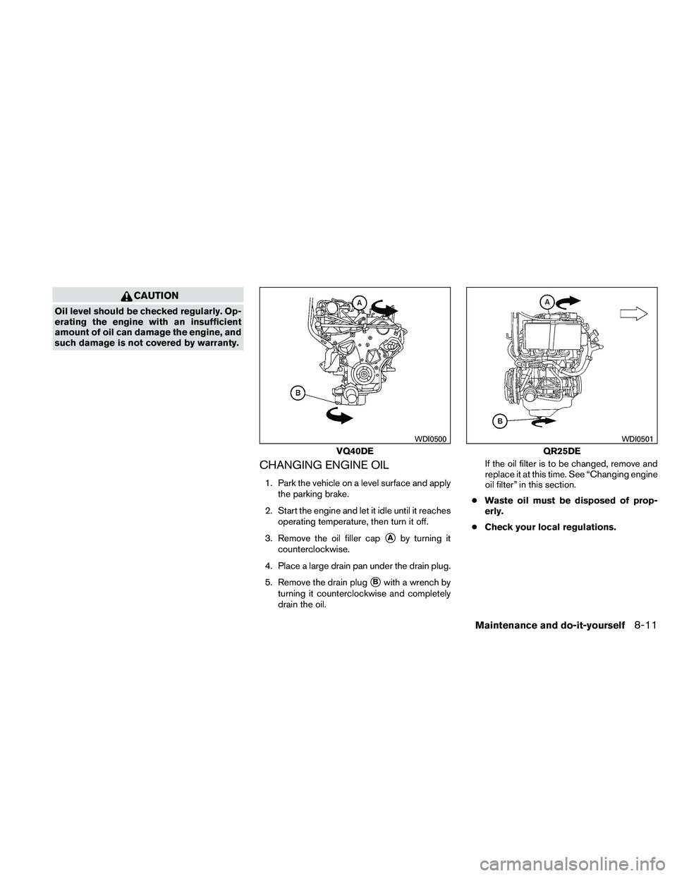 NISSAN FRONTIER 2011 Owner´s Manual CAUTION
Oil level should be checked regularly. Op-
erating the engine with an insufficient
amount of oil can damage the engine, and
such damage is not covered by warranty.
CHANGING ENGINE OIL
1. Park NISSAN FRONTIER 2011 Owner´s Manual CAUTION
Oil level should be checked regularly. Op-
erating the engine with an insufficient
amount of oil can damage the engine, and
such damage is not covered by warranty.
CHANGING ENGINE OIL
1. Park