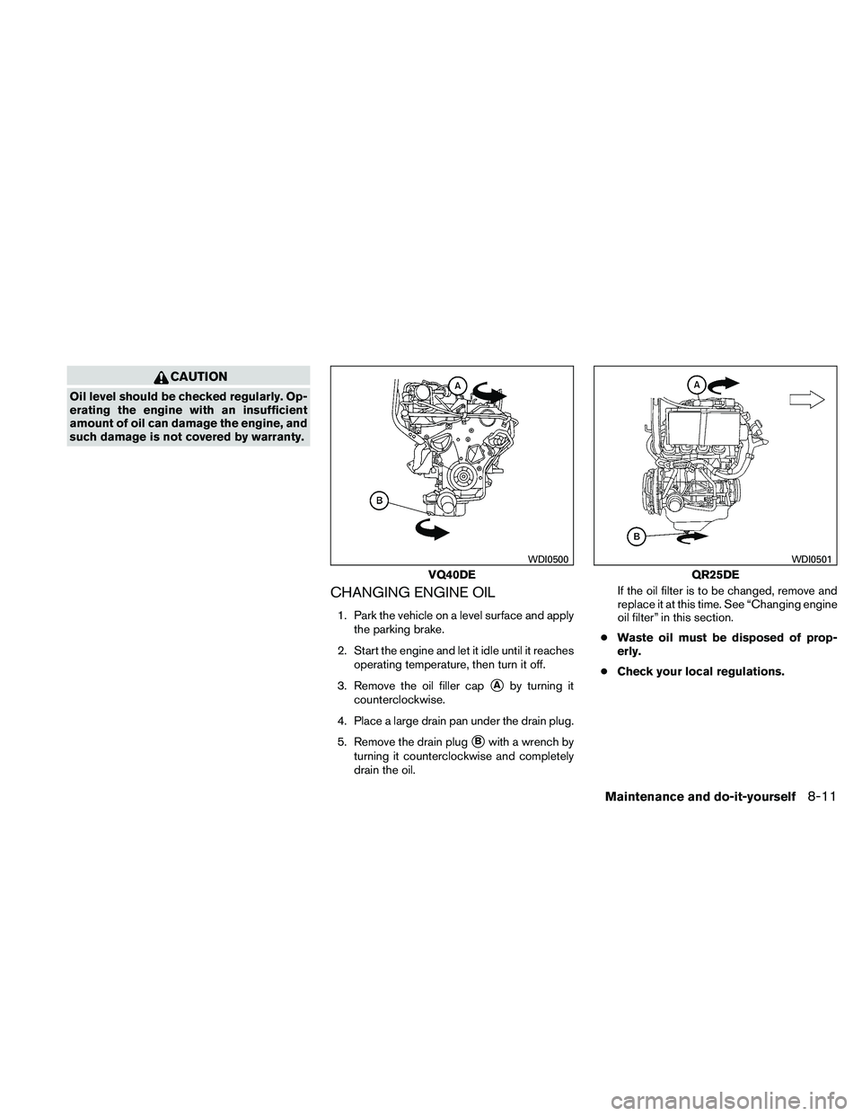 NISSAN FRONTIER 2011  Owner´s Manual CAUTION
Oil level should be checked regularly. Op-
erating the engine with an insufficient
amount of oil can damage the engine, and
such damage is not covered by warranty.
CHANGING ENGINE OIL
1. Park 