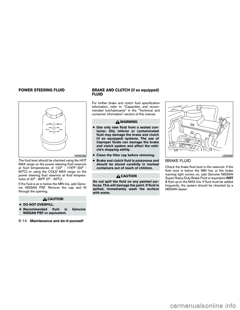 NISSAN FRONTIER 2011  Owner´s Manual The fluid level should be checked using the HOT
MAX range on the power steering fluid reservoir
at fluid temperatures of 122° - 176°F (50° -
80°C) or using the COLD MAX range on the
power steering