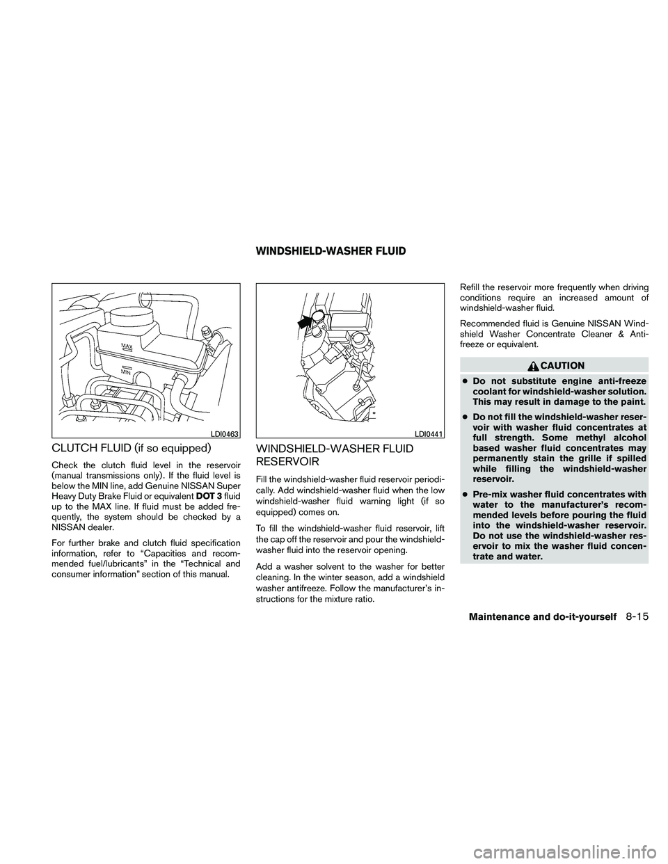 NISSAN FRONTIER 2011  Owner´s Manual CLUTCH FLUID (if so equipped)
Check the clutch fluid level in the reservoir
(manual transmissions only) . If the fluid level is
below the MIN line, add Genuine NISSAN Super
Heavy Duty Brake Fluid or e