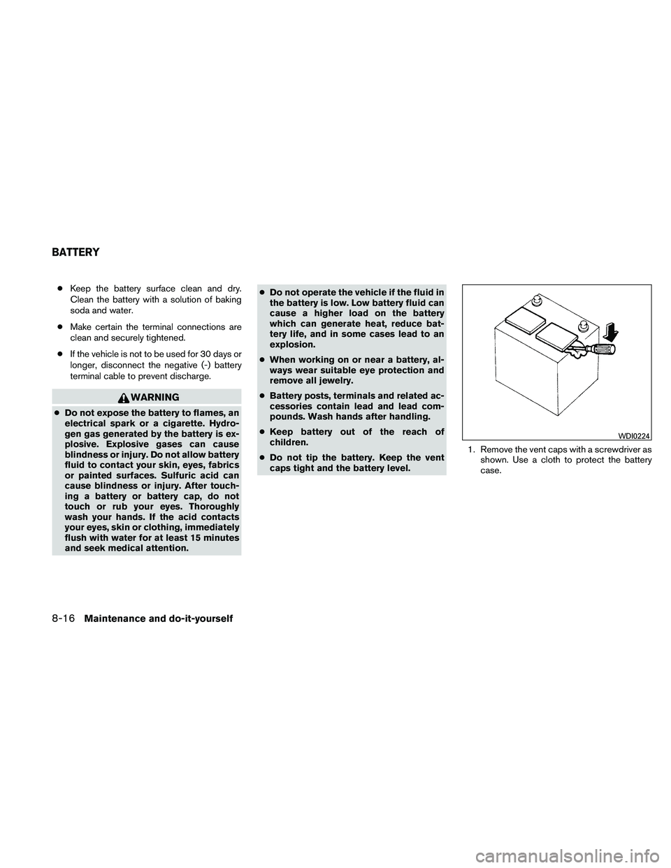 NISSAN FRONTIER 2011  Owner´s Manual ●Keep the battery surface clean and dry.
Clean the battery with a solution of baking
soda and water.
● Make certain the terminal connections are
clean and securely tightened.
● If the vehicle is