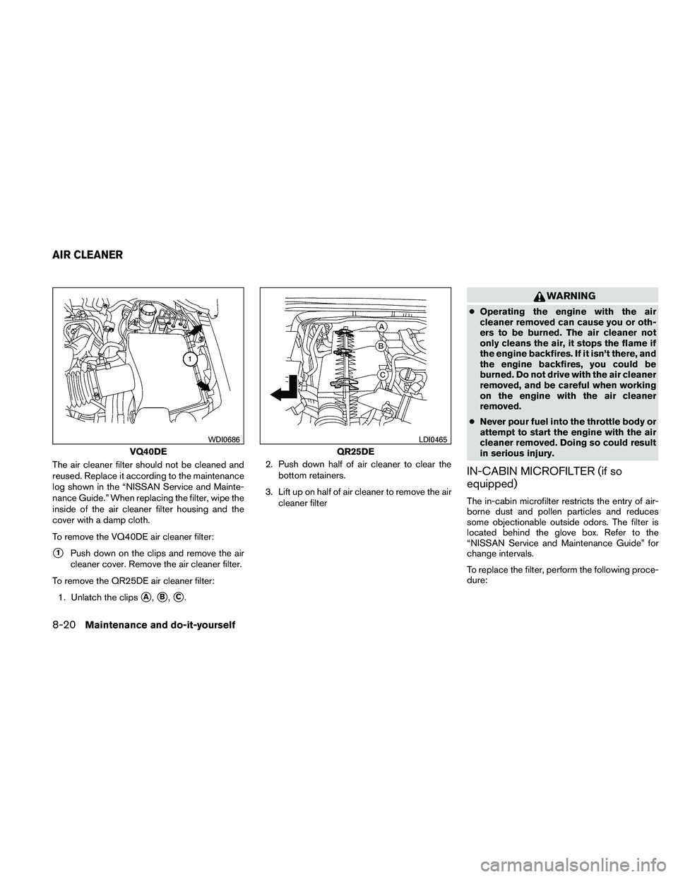 NISSAN FRONTIER 2011  Owner´s Manual The air cleaner filter should not be cleaned and
reused. Replace it according to the maintenance
log shown in the “NISSAN Service and Mainte-
nance Guide.” When replacing the filter, wipe the
insi