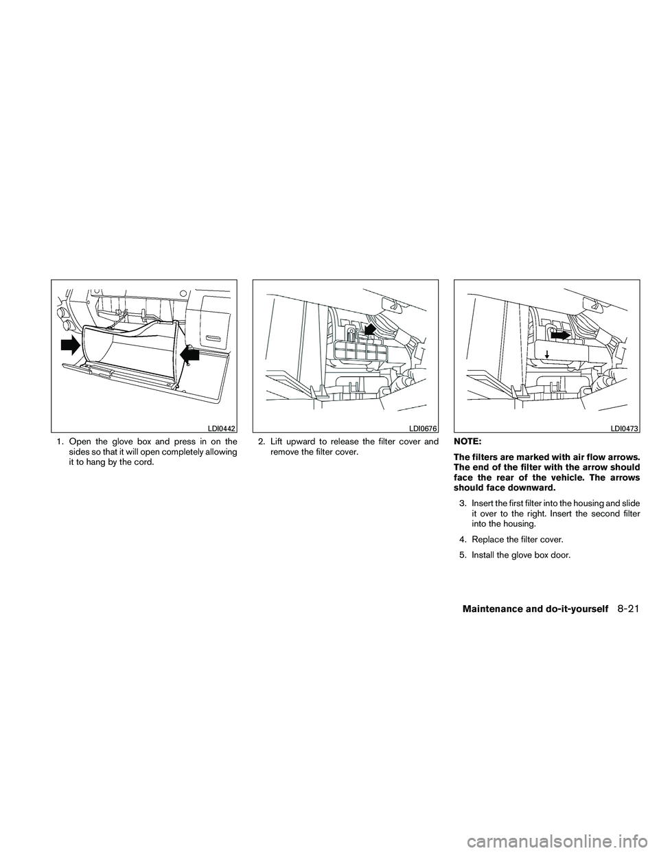 NISSAN FRONTIER 2011  Owner´s Manual 1. Open the glove box and press in on thesides so that it will open completely allowing
it to hang by the cord. 2. Lift upward to release the filter cover and
remove the filter cover. NOTE:
The filter