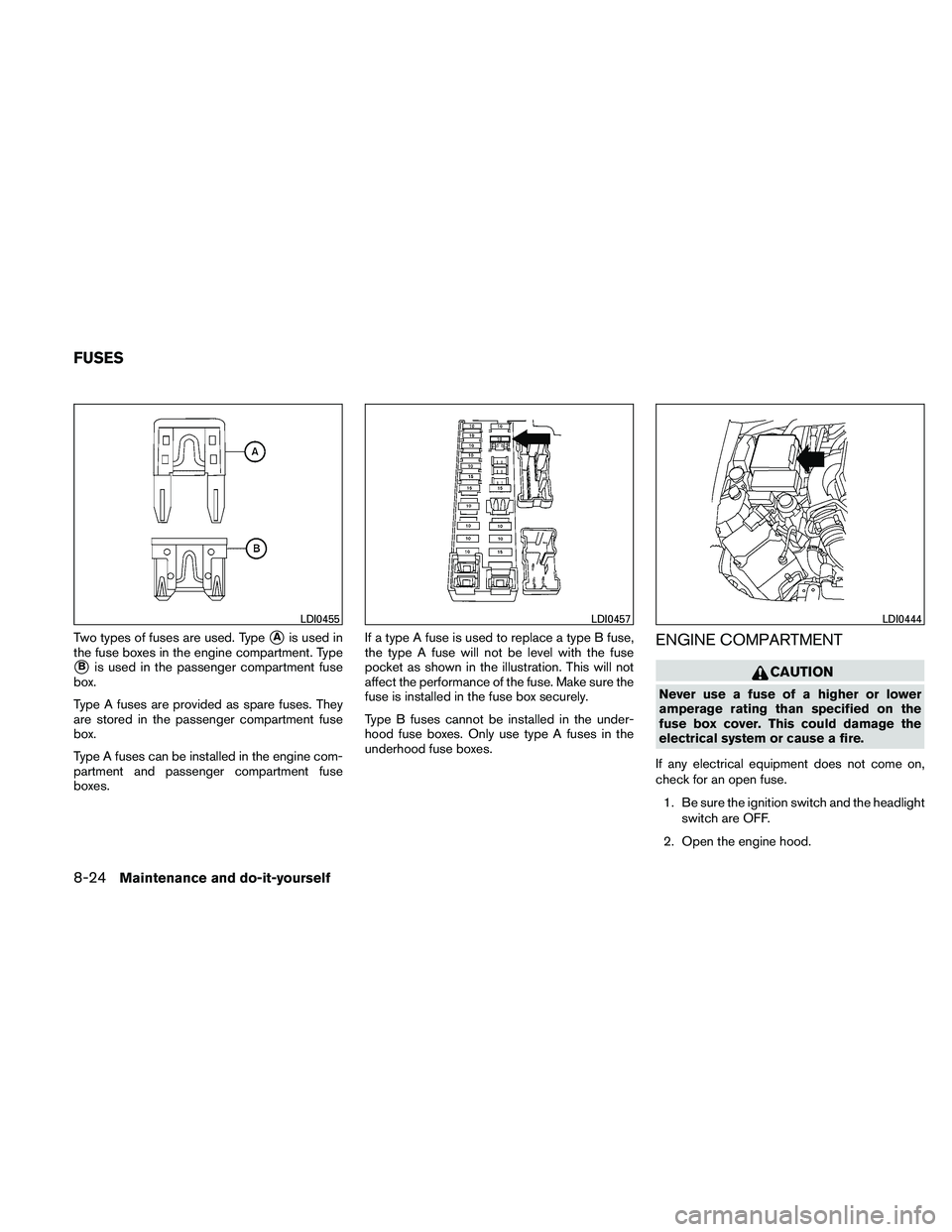 NISSAN FRONTIER 2011  Owner´s Manual Two types of fuses are used. TypeAis used in
the fuse boxes in the engine compartment. Type
Bis used in the passenger compartment fuse
box.
Type A fuses are provided as spare fuses. They
are stored 