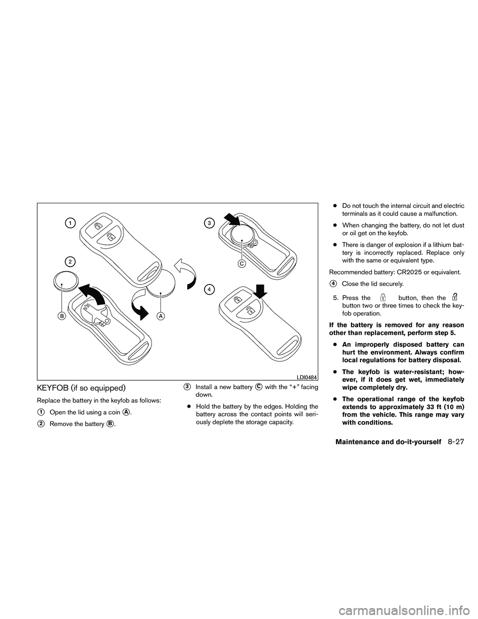 NISSAN FRONTIER 2011  Owner´s Manual KEYFOB (if so equipped)
Replace the battery in the keyfob as follows:
1Open the lid using a coinA.
2Remove the batteryB.
3Install a new batteryCwith the “+” facing
down.
● Hold the battery