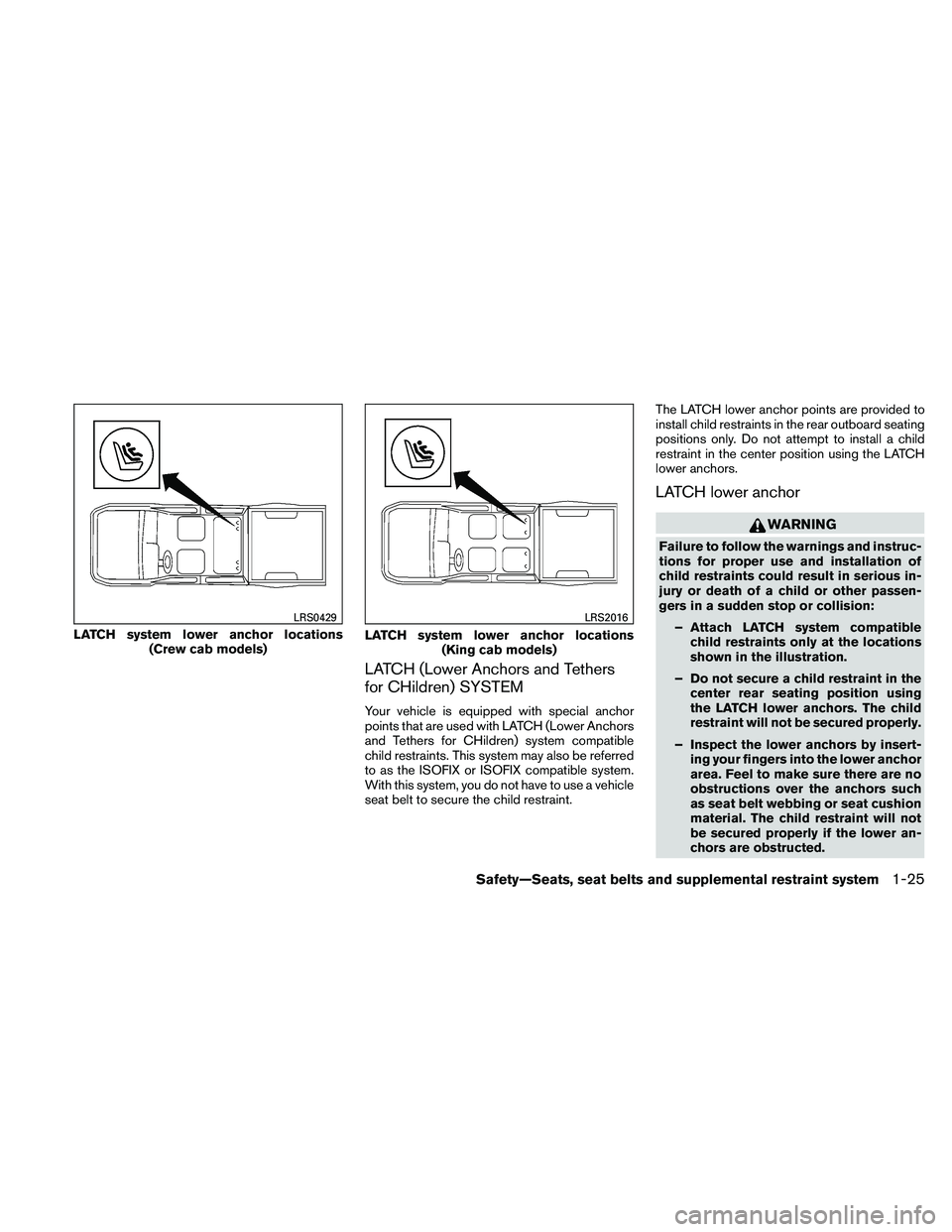 NISSAN FRONTIER 2011 Owner´s Manual LATCH (Lower Anchors and Tethers
for CHildren) SYSTEM
Your vehicle is equipped with special anchor
points that are used with LATCH (Lower Anchors
and Tethers for CHildren) system compatible
child rest NISSAN FRONTIER 2011 Owner´s Manual LATCH (Lower Anchors and Tethers
for CHildren) SYSTEM
Your vehicle is equipped with special anchor
points that are used with LATCH (Lower Anchors
and Tethers for CHildren) system compatible
child rest