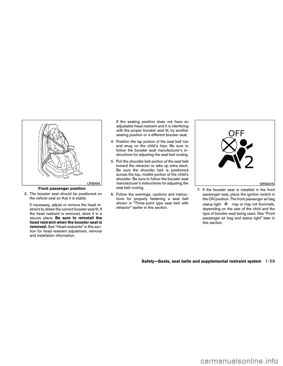 NISSAN FRONTIER 2011  Owner´s Manual 3. The booster seat should be positioned onthe vehicle seat so that it is stable.
If necessary, adjust or remove the head re-
straint to obtain the correct booster seat fit. If
the head restraint is r