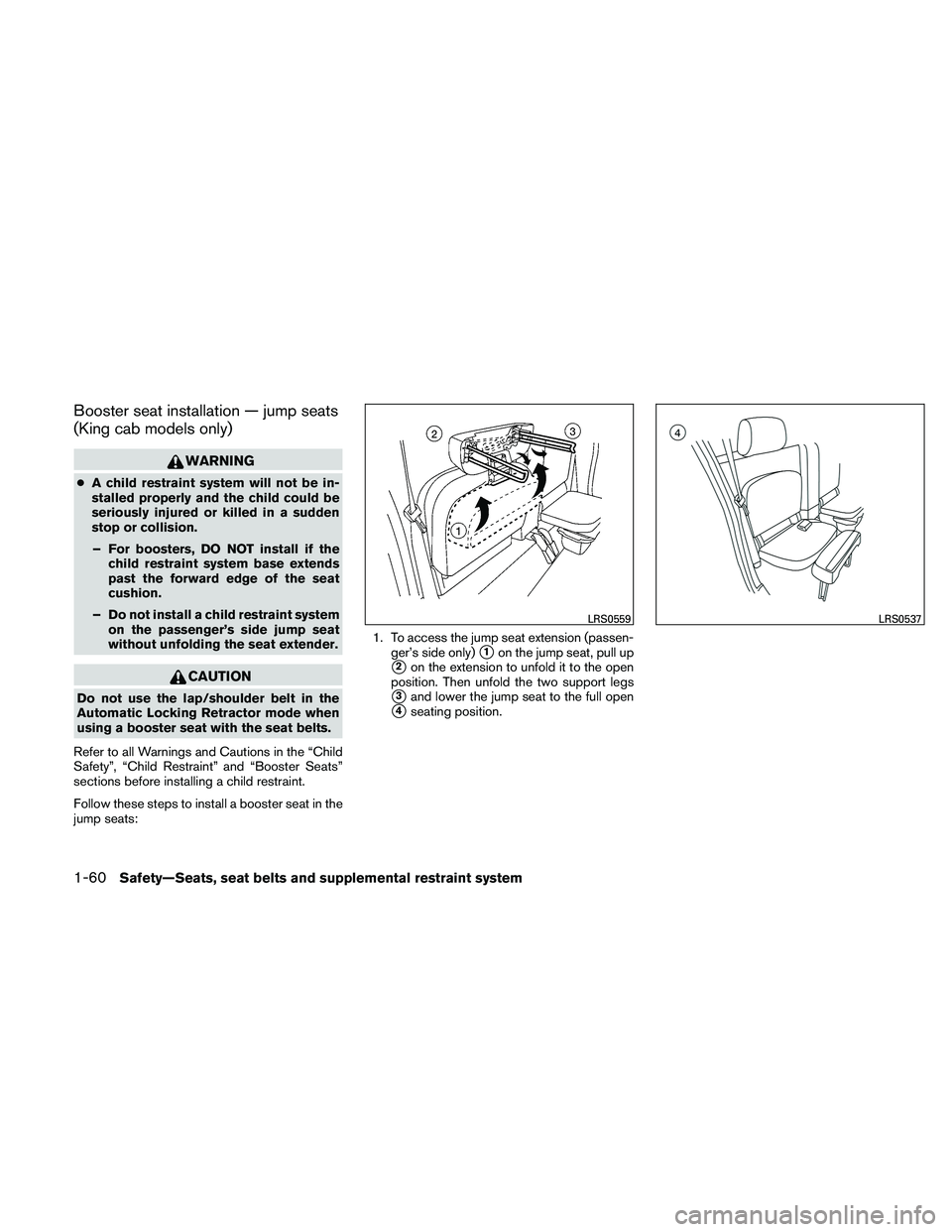 NISSAN FRONTIER 2011  Owner´s Manual Booster seat installation — jump seats
(King cab models only)
WARNING
●A child restraint system will not be in-
stalled properly and the child could be
seriously injured or killed in a sudden
stop