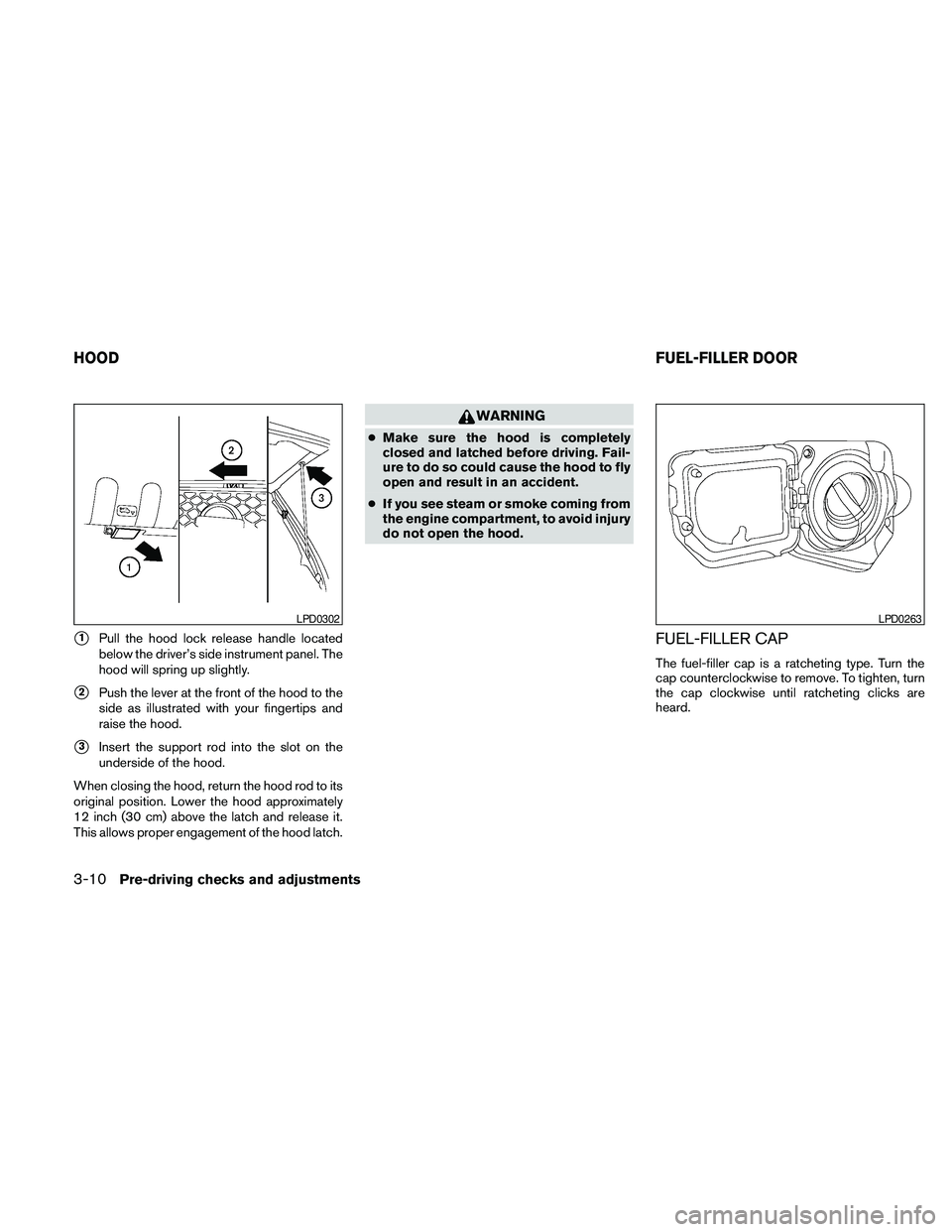 NISSAN FRONTIER 2010  Owner´s Manual s1Pull the hood lock release handle located
below the driver’s side instrument panel. The
hood will spring up slightly.
s2Push the lever at the front of the hood to the
side as illustrated with your