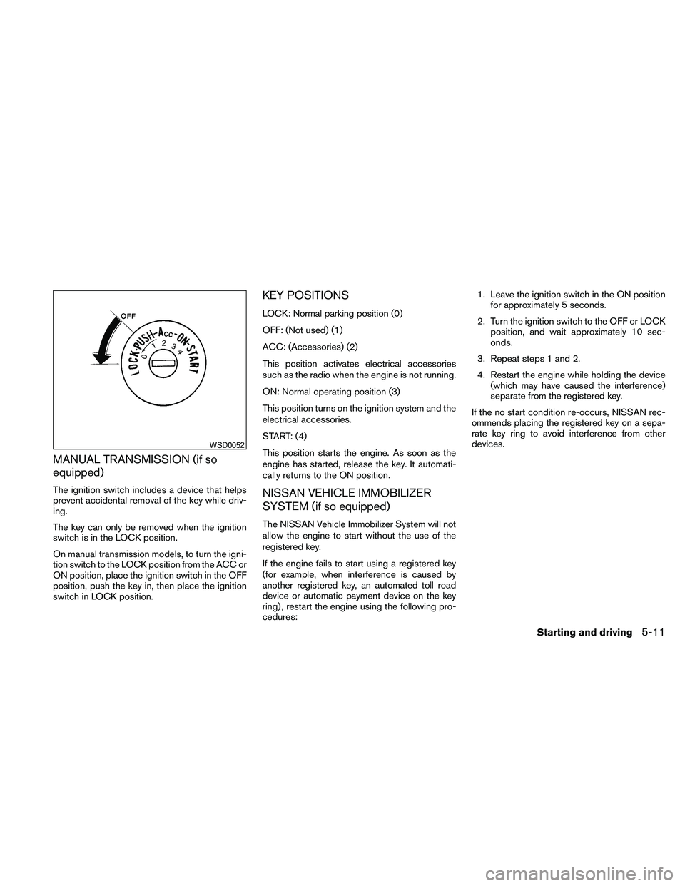 NISSAN FRONTIER 2010  Owner´s Manual MANUAL TRANSMISSION (if so
equipped)
The ignition switch includes a device that helps
prevent accidental removal of the key while driv-
ing.
The key can only be removed when the ignition
switch is in 
