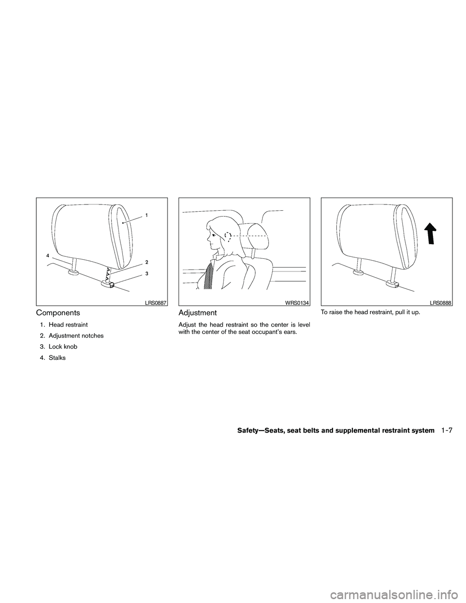 NISSAN FRONTIER 2010 Owner´s Manual Components
1. Head restraint
2. Adjustment notches
3. Lock knob
4. Stalks
Adjustment
Adjust the head restraint so the center is level
with the center of the seat occupant’s ears.To raise the head re NISSAN FRONTIER 2010 Owner´s Manual Components
1. Head restraint
2. Adjustment notches
3. Lock knob
4. Stalks
Adjustment
Adjust the head restraint so the center is level
with the center of the seat occupant’s ears.To raise the head re