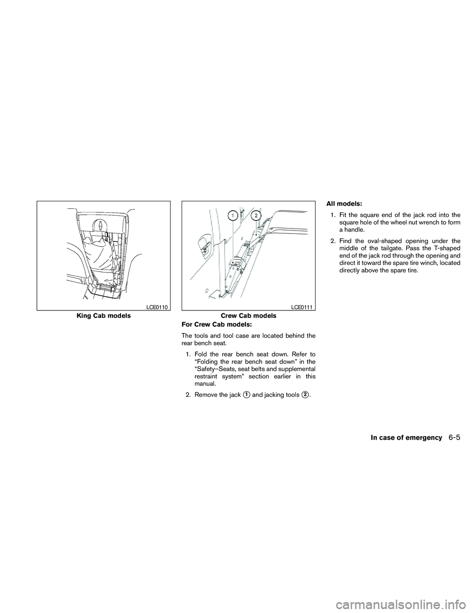 NISSAN FRONTIER 2010  Owner´s Manual For Crew Cab models:
The tools and tool case are located behind the
rear bench seat.
1. Fold the rear bench seat down. Refer to
“Folding the rear bench seat down” in the
“Safety–Seats, seat be