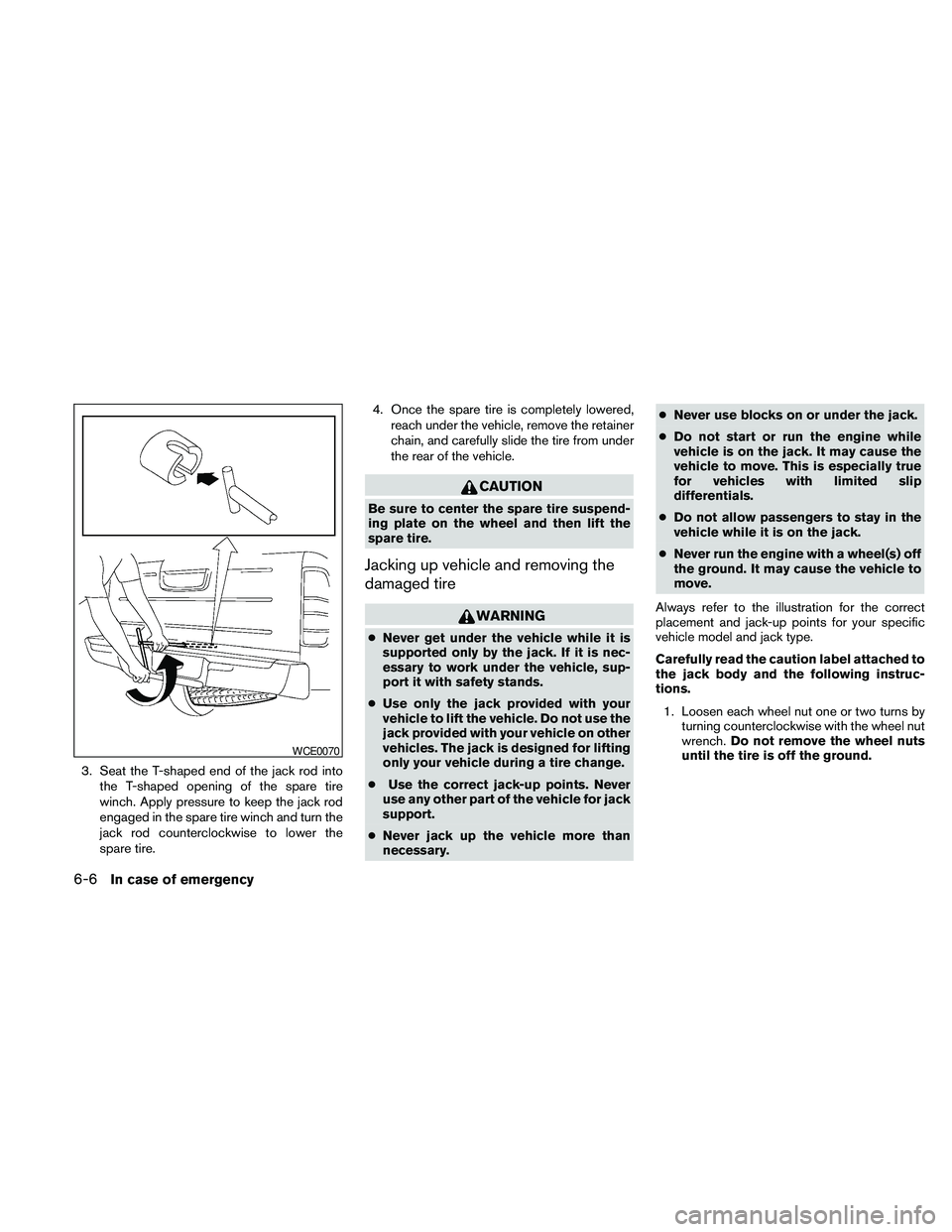 NISSAN FRONTIER 2010  Owner´s Manual 3. Seat the T-shaped end of the jack rod into
the T-shaped opening of the spare tire
winch. Apply pressure to keep the jack rod
engaged in the spare tire winch and turn the
jack rod counterclockwise t