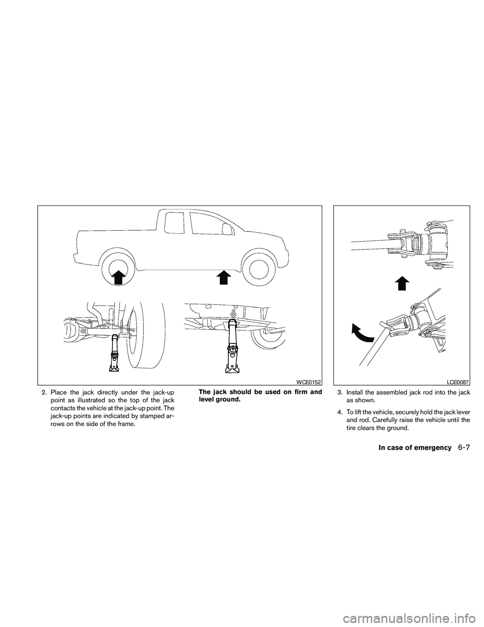 NISSAN FRONTIER 2010  Owner´s Manual 2. Place the jack directly under the jack-up
point as illustrated so the top of the jack
contacts the vehicle at the jack-up point. The
jack-up points are indicated by stamped ar-
rows on the side of 